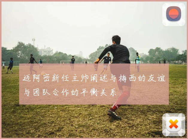 迈阿密新任主帅阐述与梅西的友谊与团队合作的平衡关系