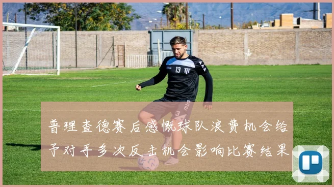 普理查德赛后感慨球队浪费机会给予对手多次反击机会影响比赛结果