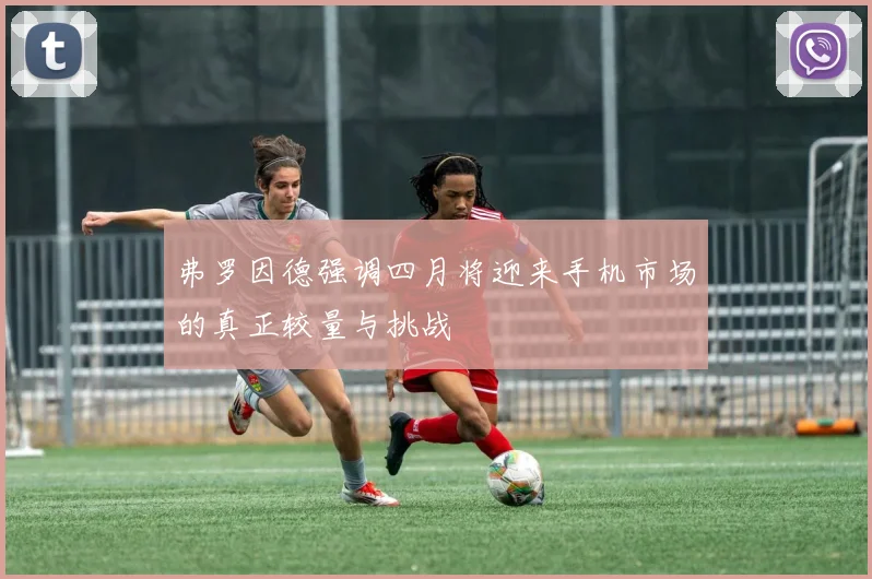 弗罗因德强调四月将迎来手机市场的真正较量与挑战