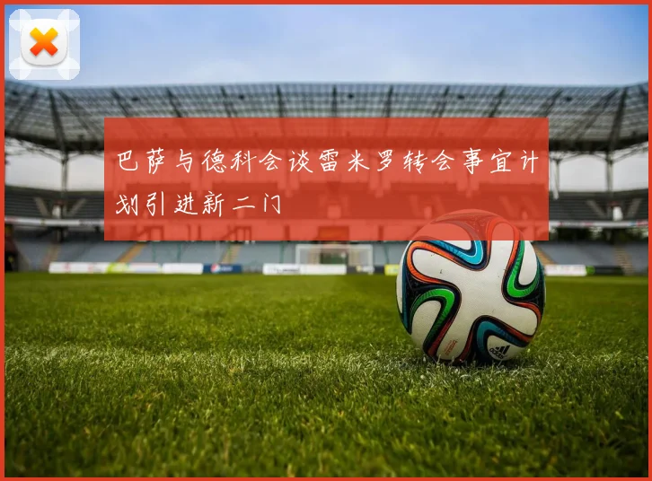 巴萨与德科会谈雷米罗转会事宜计划引进新二门