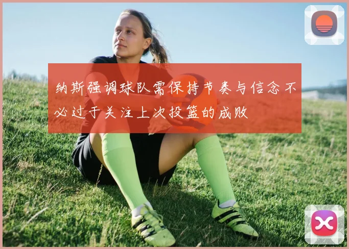 纳斯强调球队需保持节奏与信念不必过于关注上次投篮的成败
