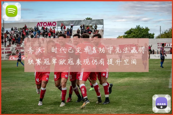 齐沃：时代已变单靠防守无法赢得联赛冠军欧冠表现仍有提升空间