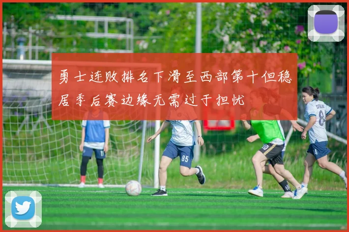 勇士连败排名下滑至西部第十但稳居季后赛边缘无需过于担忧