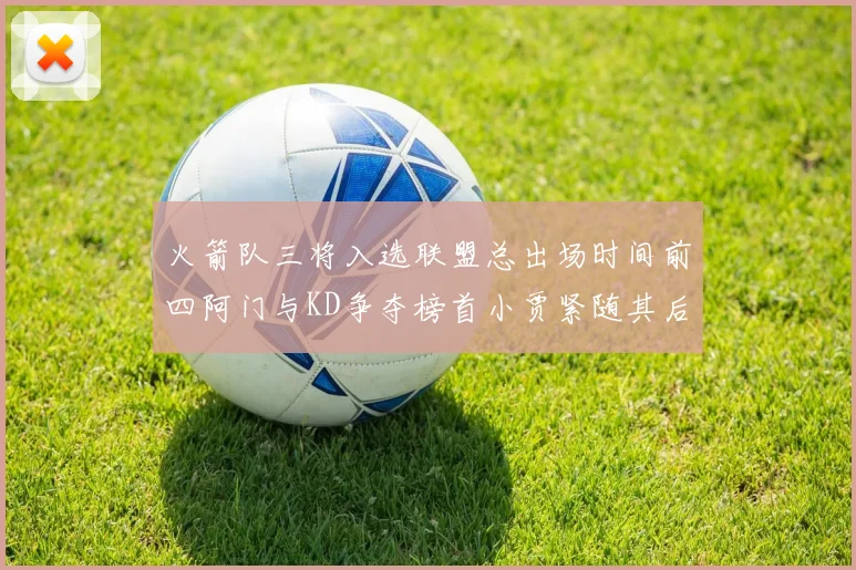 火箭队三将入选联盟总出场时间前四阿门与KD争夺榜首小贾紧随其后