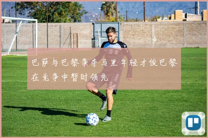 巴萨与巴黎争夺马里年轻才俊巴黎在竞争中暂时领先