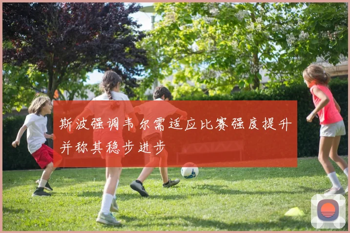 斯波强调韦尔需适应比赛强度提升并称其稳步进步