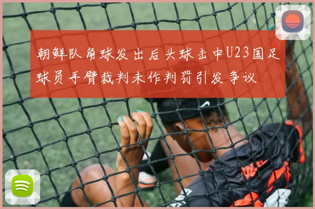 朝鲜队角球发出后头球击中U23国足球员手臂裁判未作判罚引发争议