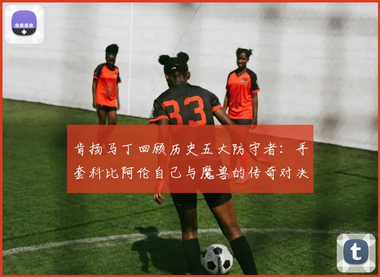 肯扬马丁回顾历史五大防守者：手套科比阿伦自己与魔兽的传奇对决