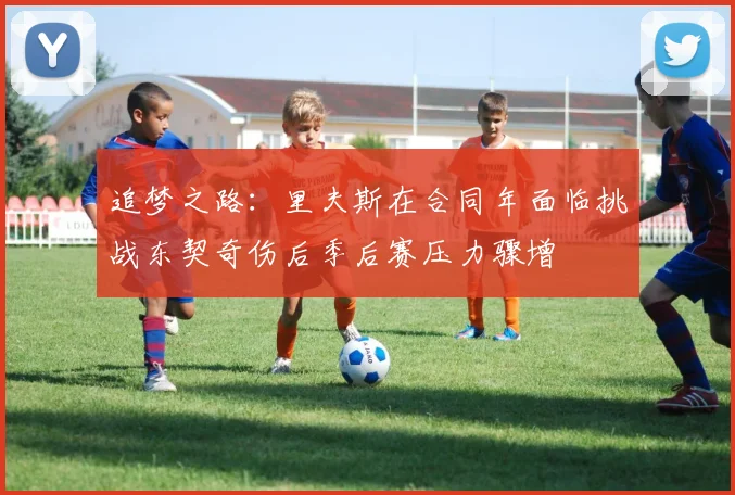 追梦之路：里夫斯在合同年面临挑战东契奇伤后季后赛压力骤增