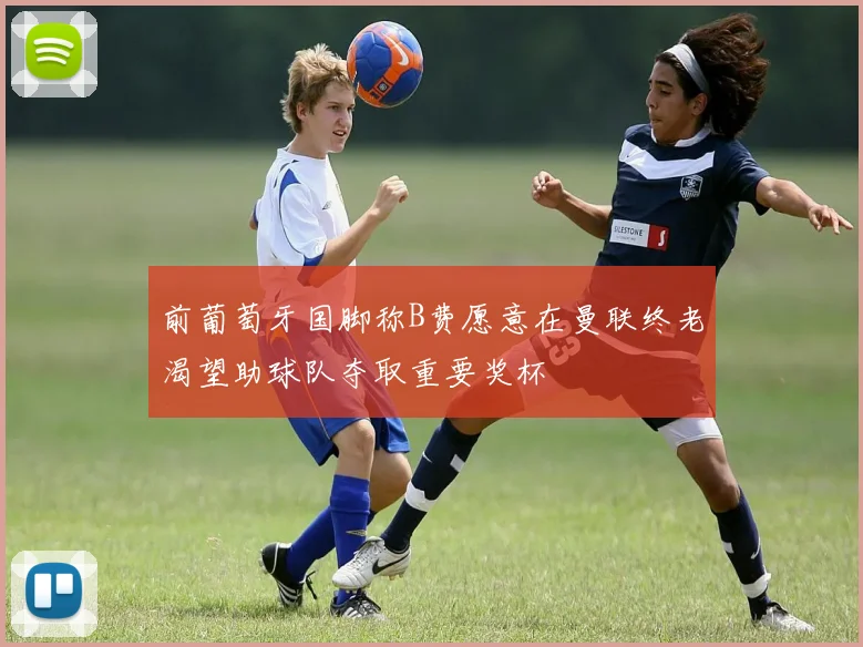 前葡萄牙国脚称B费愿意在曼联终老渴望助球队夺取重要奖杯