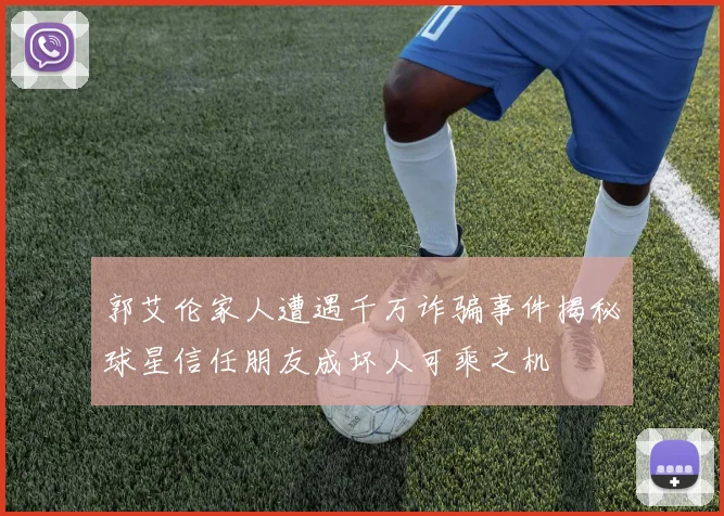 郭艾伦家人遭遇千万诈骗事件揭秘球星信任朋友成坏人可乘之机