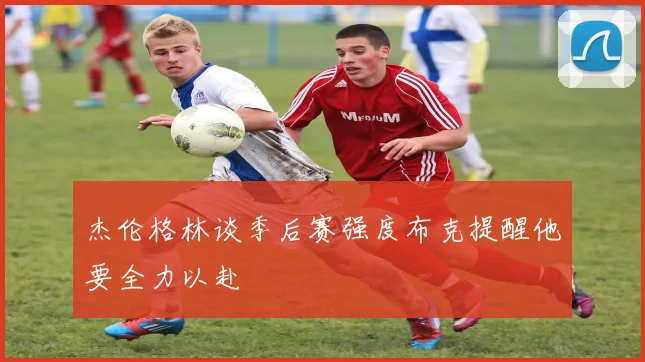 杰伦格林谈季后赛强度布克提醒他要全力以赴