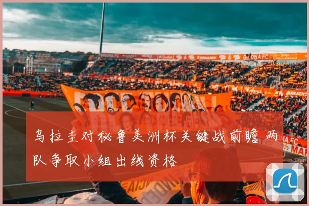 乌拉圭对秘鲁美洲杯关键战前瞻 两队争取小组出线资格