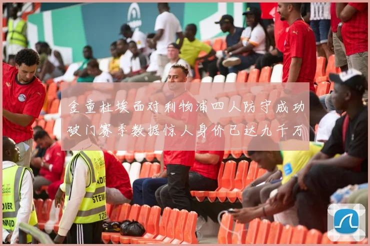 金童杜埃面对利物浦四人防守成功破门赛季数据惊人身价已达九千万