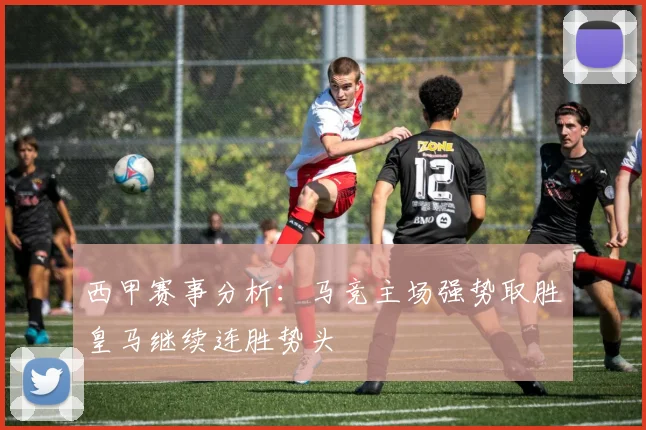 西甲赛事分析：马竞主场强势取胜皇马继续连胜势头