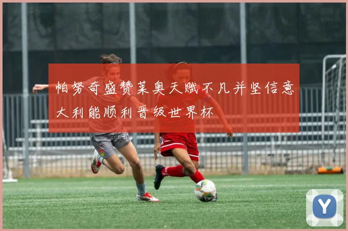 帕努奇盛赞莱奥天赋不凡并坚信意大利能顺利晋级世界杯
