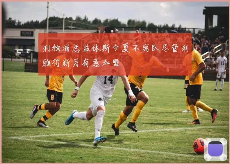利物浦总监休斯今夏不离队尽管利雅得新月有意加盟