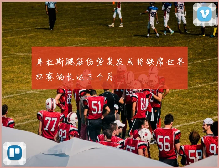 库杜斯腿筋伤势复发或将缺席世界杯赛场长达三个月