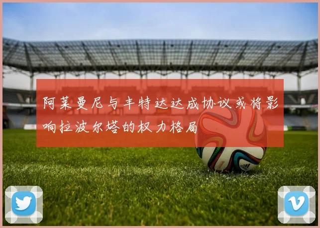 阿莱曼尼与丰特达达成协议或将影响拉波尔塔的权力格局
