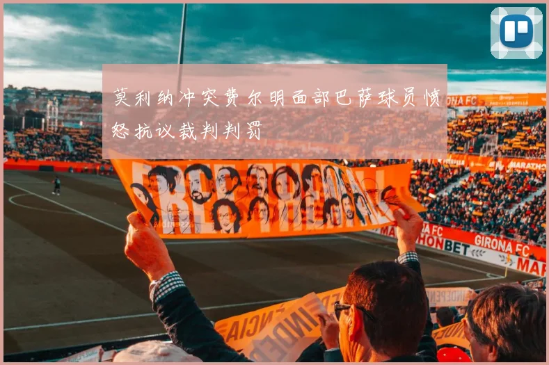 莫利纳冲突费尔明面部巴萨球员愤怒抗议裁判判罚