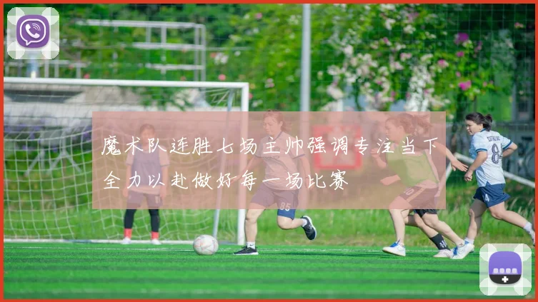 魔术队连胜七场主帅强调专注当下全力以赴做好每一场比赛