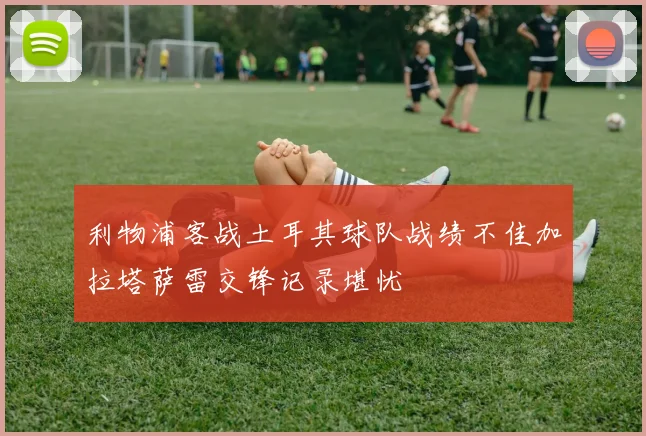 利物浦客战土耳其球队战绩不佳加拉塔萨雷交锋记录堪忧