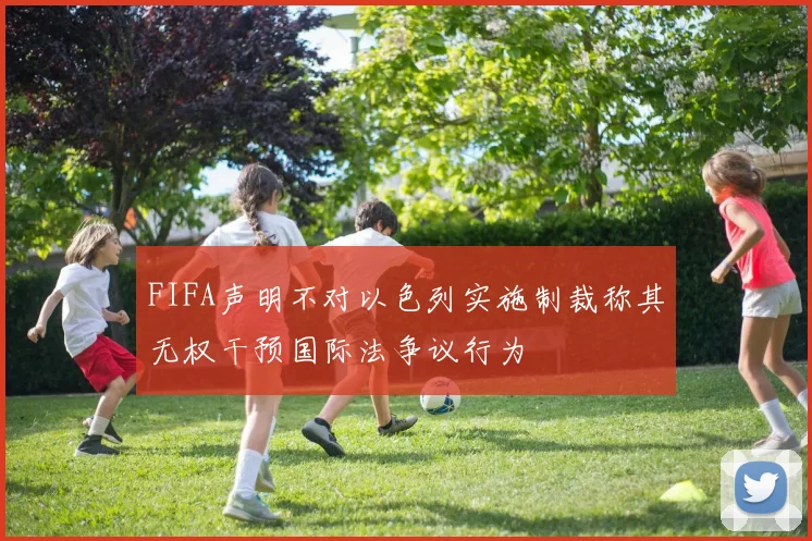 FIFA声明不对以色列实施制裁称其无权干预国际法争议行为