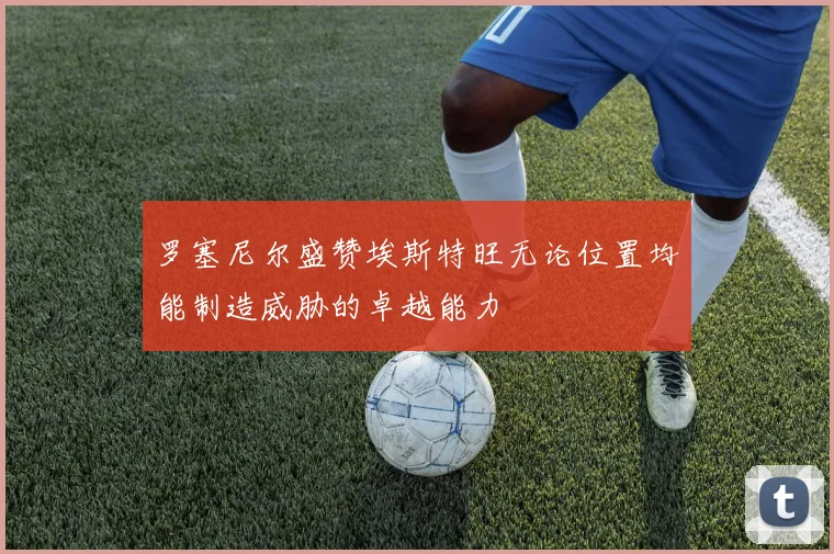 罗塞尼尔盛赞埃斯特旺无论位置均能制造威胁的卓越能力