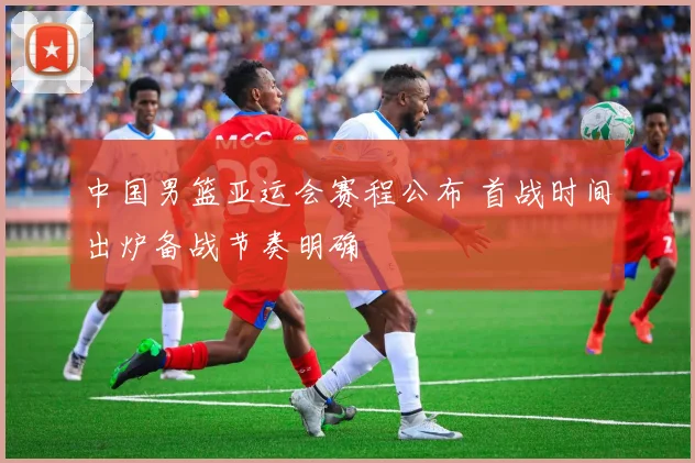 中国男篮亚运会赛程公布 首战时间出炉备战节奏明确