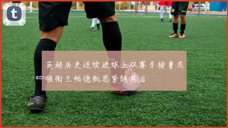 英超历史连续进球上双赛季榜鲁尼领衔兰帕德凯恩紧随其后
