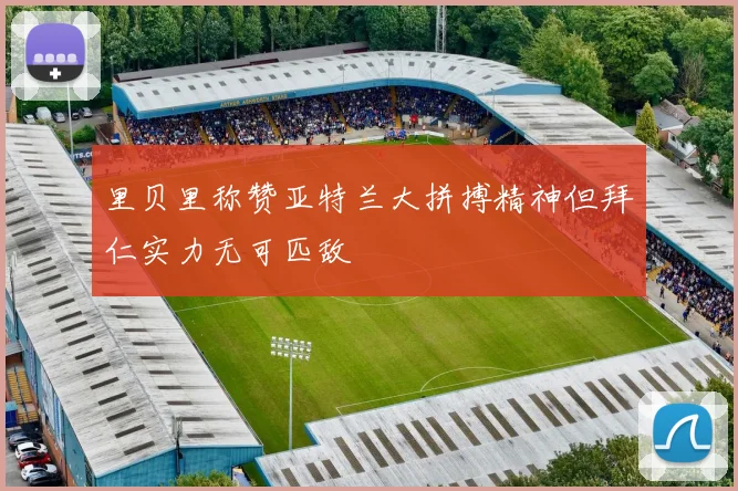 里贝里称赞亚特兰大拼搏精神但拜仁实力无可匹敌