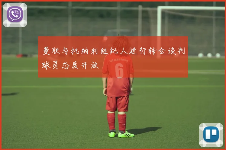 曼联与托纳利经纪人进行转会谈判球员态度开放