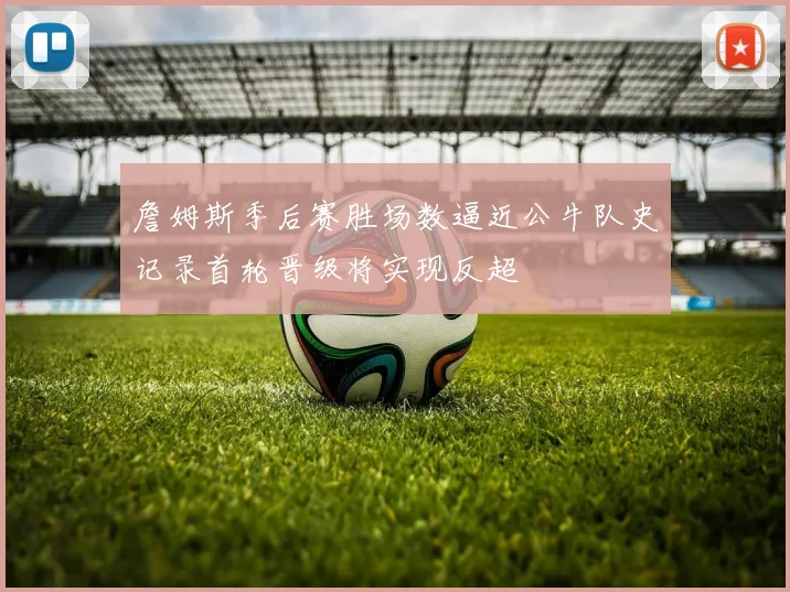 詹姆斯季后赛胜场数逼近公牛队史记录首轮晋级将实现反超