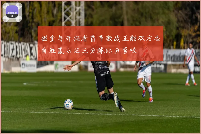 掘金与开拓者首节激战正酣双方各自狂轰七记三分球比分紧咬