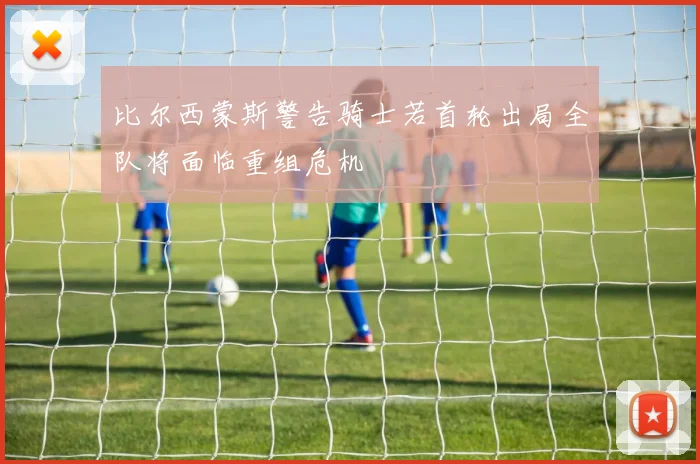 比尔西蒙斯警告骑士若首轮出局全队将面临重组危机