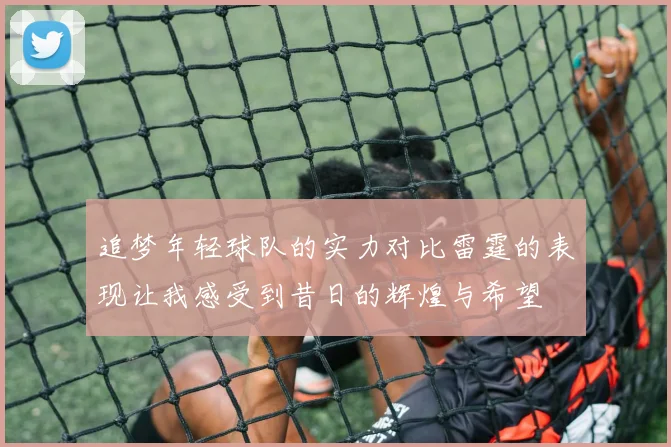追梦年轻球队的实力对比雷霆的表现让我感受到昔日的辉煌与希望