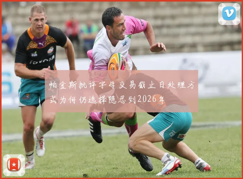 帕金斯批评字母交易截止日处理方式为何仍选择隐忍到2026年