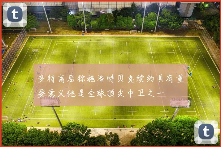 多特高层称施洛特贝克续约具有重要意义他是全球顶尖中卫之一