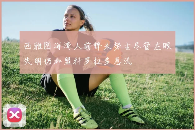 西雅图海湾人前锋米努古尽管左眼失明仍加盟科罗拉多急流