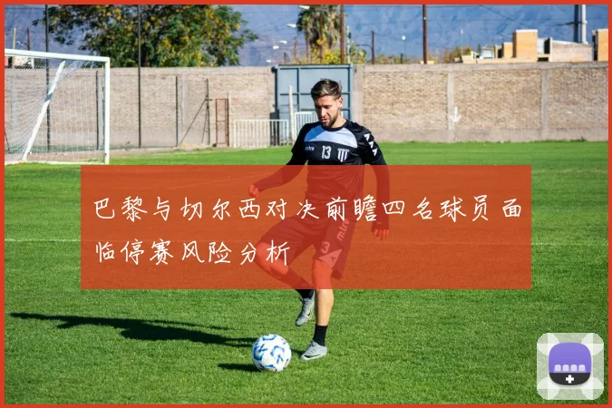 巴黎与切尔西对决前瞻四名球员面临停赛风险分析
